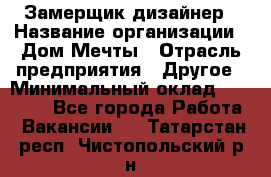 Замерщик-дизайнер › Название организации ­ Дом Мечты › Отрасль предприятия ­ Другое › Минимальный оклад ­ 30 000 - Все города Работа » Вакансии   . Татарстан респ.,Чистопольский р-н